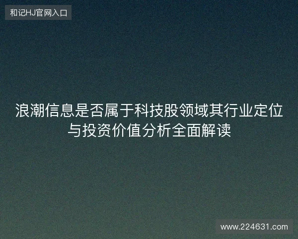 浪潮信息是否属于科技股领域其行业定位与投资价值分析全面解读