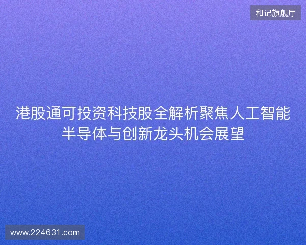 港股通可投资科技股全解析聚焦人工智能半导体与创新龙头机会展望