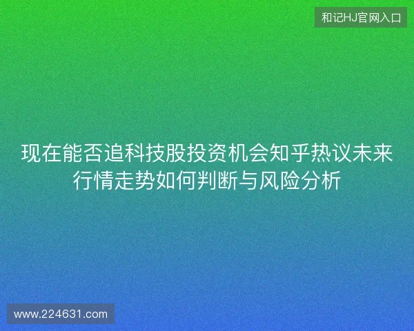 现在能否追科技股投资机会知乎热议未来行情走势如何判断与风险分析